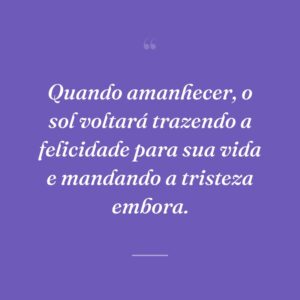 Quando amanhecer, o sol voltará trazendo a felicidade para sua vida e mandando a tristeza embora.