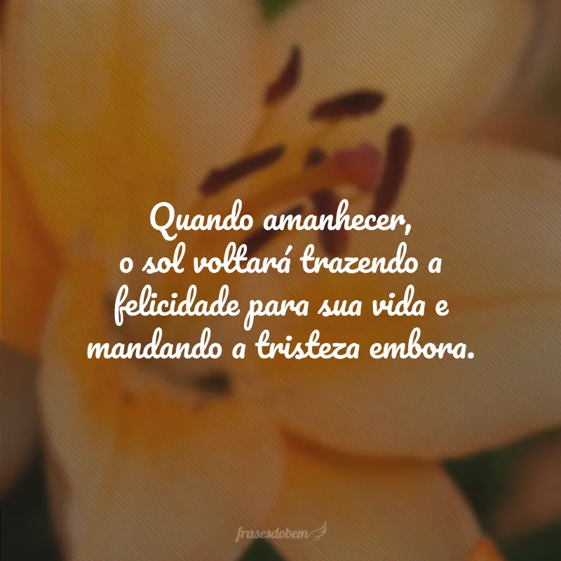 Quando amanhecer, o sol voltará trazendo a felicidade para sua vida e mandando a tristeza embora.