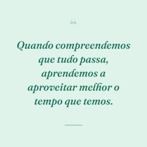 Quando compreendemos que tudo passa, aprendemos a aproveitar melhor o tempo que temos.