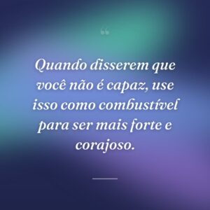 Quando disserem que você não é capaz, use isso como combustível para ser mais forte e corajoso.
