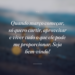 Quando março começar, só quero curtir, aproveitar e viver tudo o que ele pode me proporcionar. Seja bem-vindo!