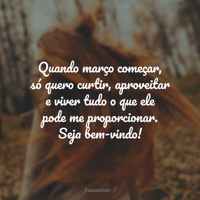 Quando março começar, só quero curtir, aproveitar e viver tudo o que ele pode me proporcionar. Seja bem-vindo!