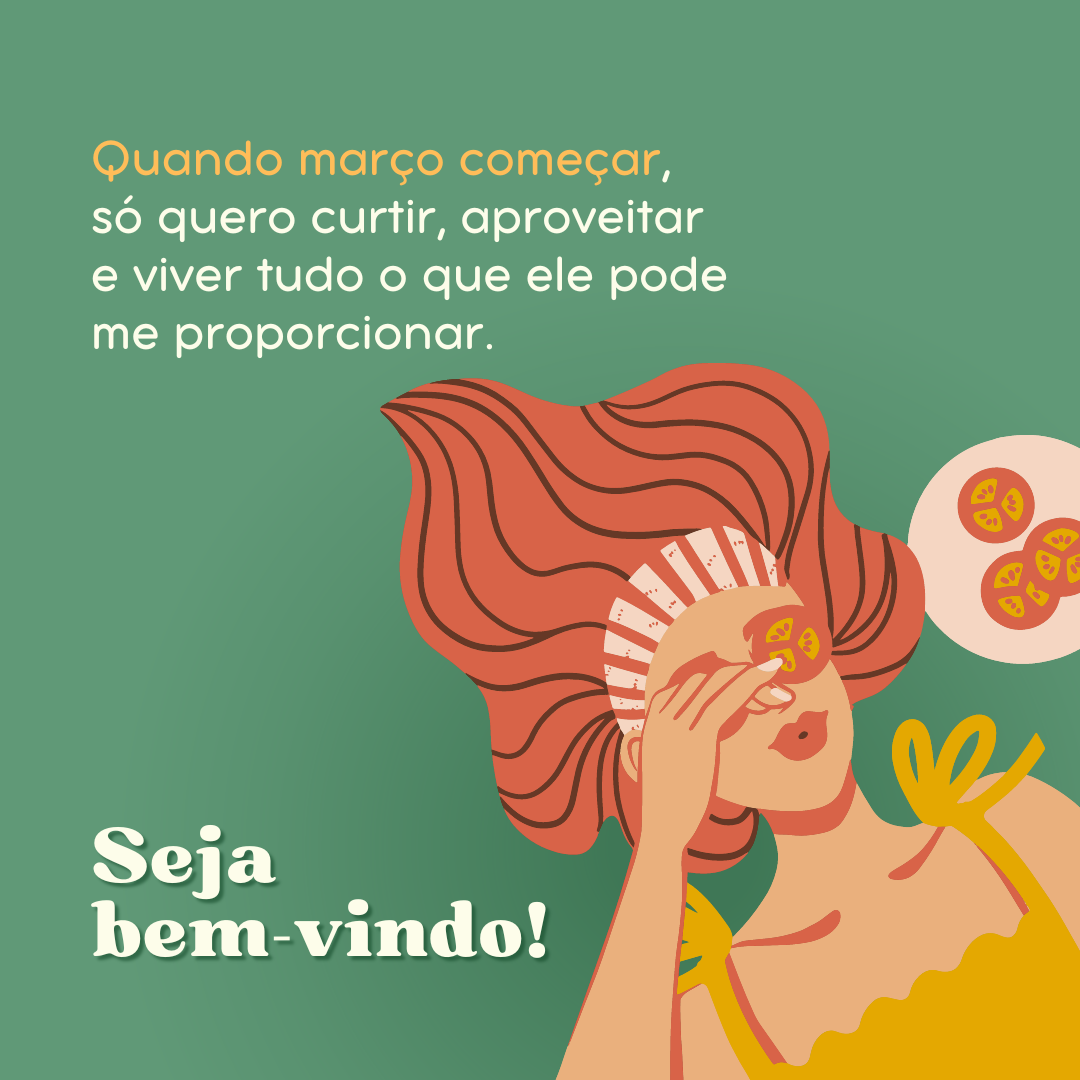 Quando março começar, só quero curtir, aproveitar e viver tudo o que ele pode me proporcionar. Seja bem-vindo!