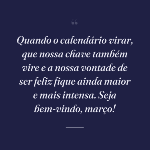 Quando o calendário virar, que nossa chave também vire e a nossa vontade de ser feliz fique ainda maior e mais intensa. Seja bem-vindo, março!