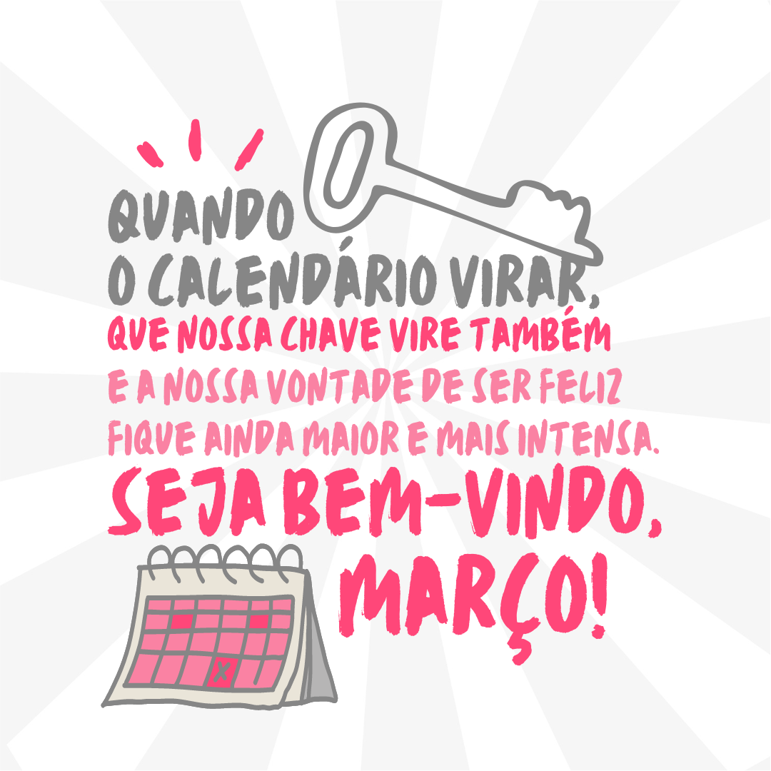 Quando o calendário virar, que nossa chave também vire e a nossa vontade de ser feliz fique ainda maior e mais intensa. Seja bem-vindo, março!