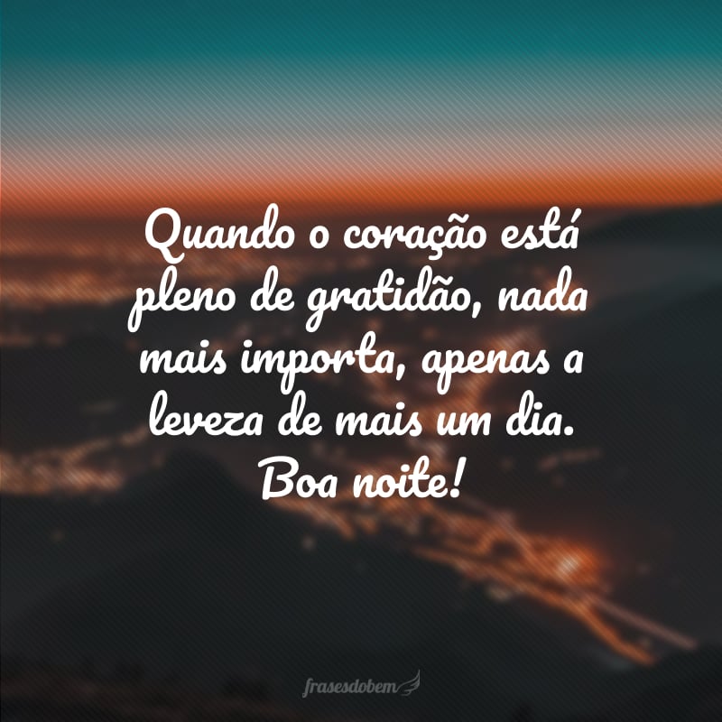 Quando o coração está pleno de gratidão, nada mais importa, apenas a leveza de mais um dia. Boa noite!