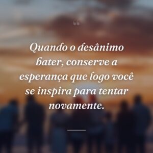 Quando o desânimo bater, conserve a esperança que logo você se inspira para tentar novamente.