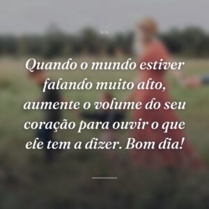 Quando o mundo estiver falando muito alto, aumente o volume do seu coração para ouvir o que ele tem a dizer. Bom dia!