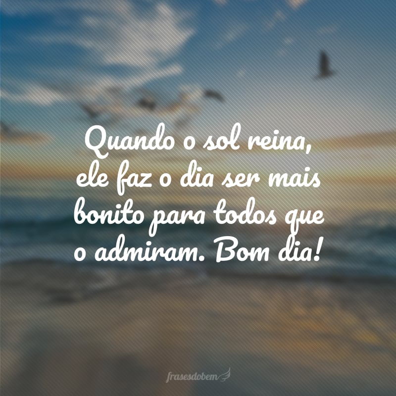 Quando o sol reina, ele faz o dia ser mais bonito para todos que o admiram. Bom dia!