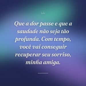 Que a dor passe e que a saudade não seja tão profunda. Com tempo, você vai conseguir recuperar seu sorriso, minha amiga.