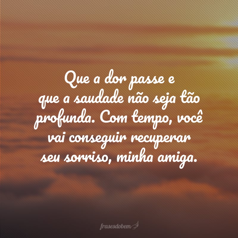 Amiga, minhas palavras estão carregadas de força, boas energias e muita luz porque é o que você precisa hoje. Meus pêsames!