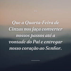Que a Quarta-Feira de Cinzas nos faça converter nossos passos até a vontade do Pai e entregar nosso coração ao Senhor.