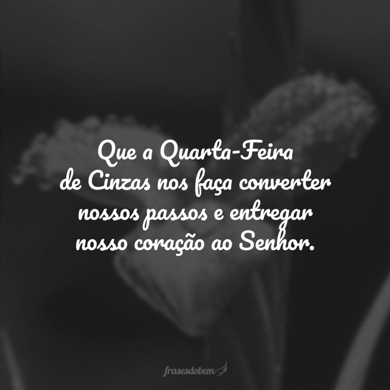 Que a Quarta-Feira de Cinzas nos faça converter nossos passos e entregar nosso coração ao Senhor.