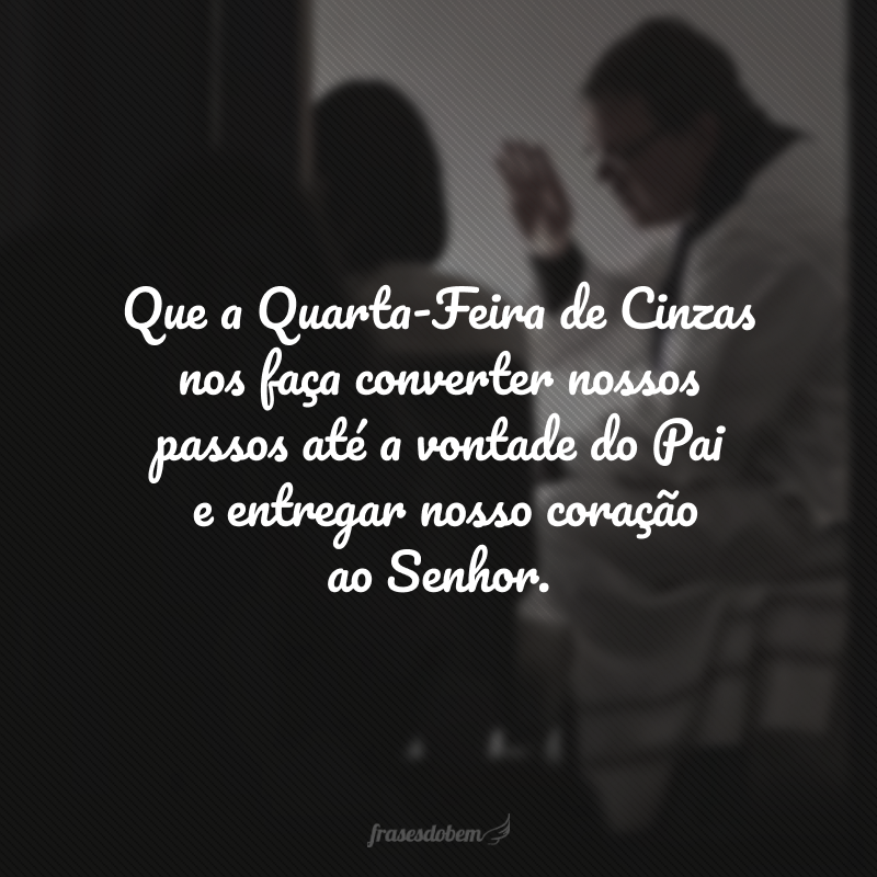 Que a Quarta-Feira de Cinzas nos faça converter nossos passos até a vontade do Pai e entregar nosso coração ao Senhor.