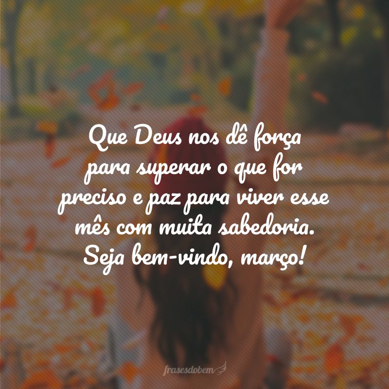 Que Deus nos dê força para superar o que for preciso e paz para viver esse mês com muita sabedoria. Seja bem-vindo, março!