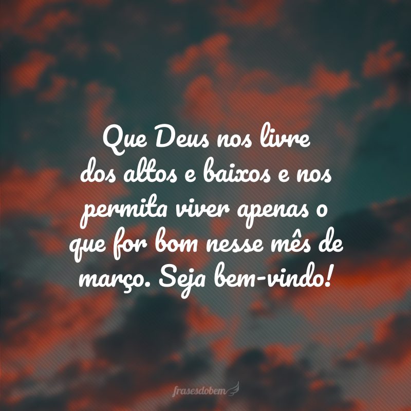 Que Deus nos livre dos altos e baixos e nos permita viver apenas o que for bom nesse mês de março. Seja bem-vindo!