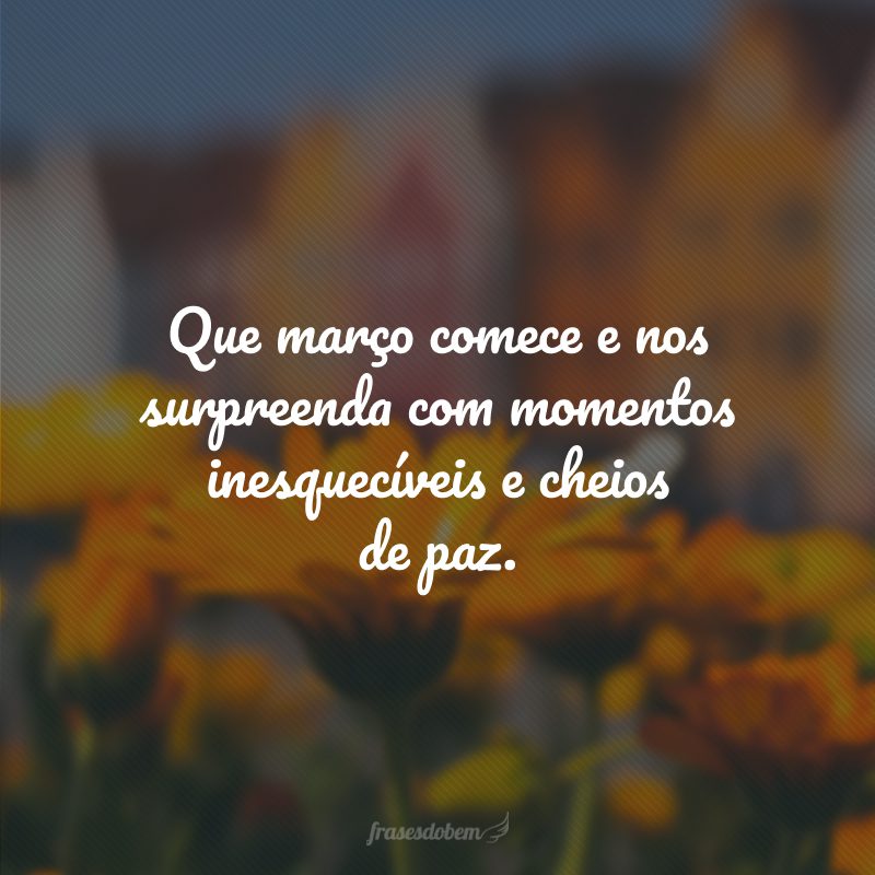 Que março comece e nos surpreenda com momentos inesquecíveis e cheios de paz.