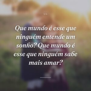 Que mundo é esse que ninguém entende um sonho? Que mundo é esse que ninguém sabe mais amar?
