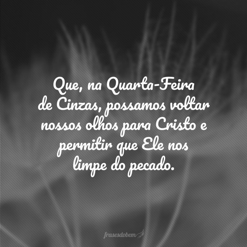 Que, na Quarta-Feira de Cinzas, possamos voltar nossos olhos para Cristo e permitir que Ele nos limpe do pecado.