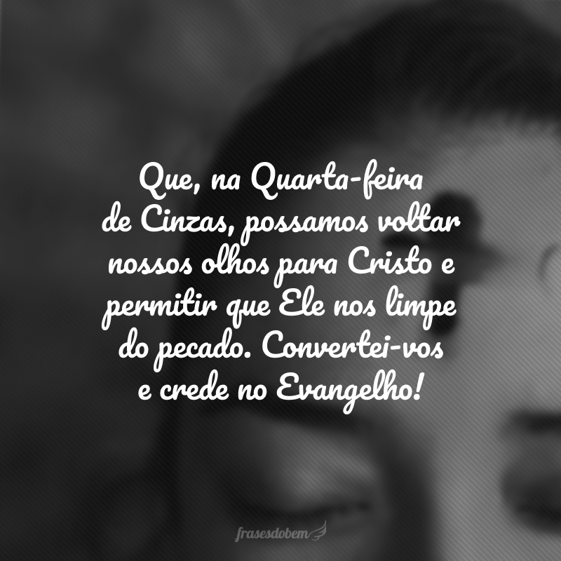 Que, na Quarta-feira de Cinzas, possamos voltar nossos olhos para Cristo e permitir que Ele nos limpe do pecado. Convertei-vos e crede no Evangelho!