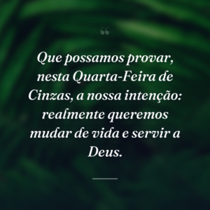 Que possamos provar, nesta Quarta-Feira de Cinzas, a nossa intenção: realmente queremos mudar de vida e servir a Deus.