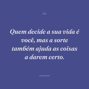 Quem decide a sua vida é você, mas a sorte também ajuda as coisas a darem certo.