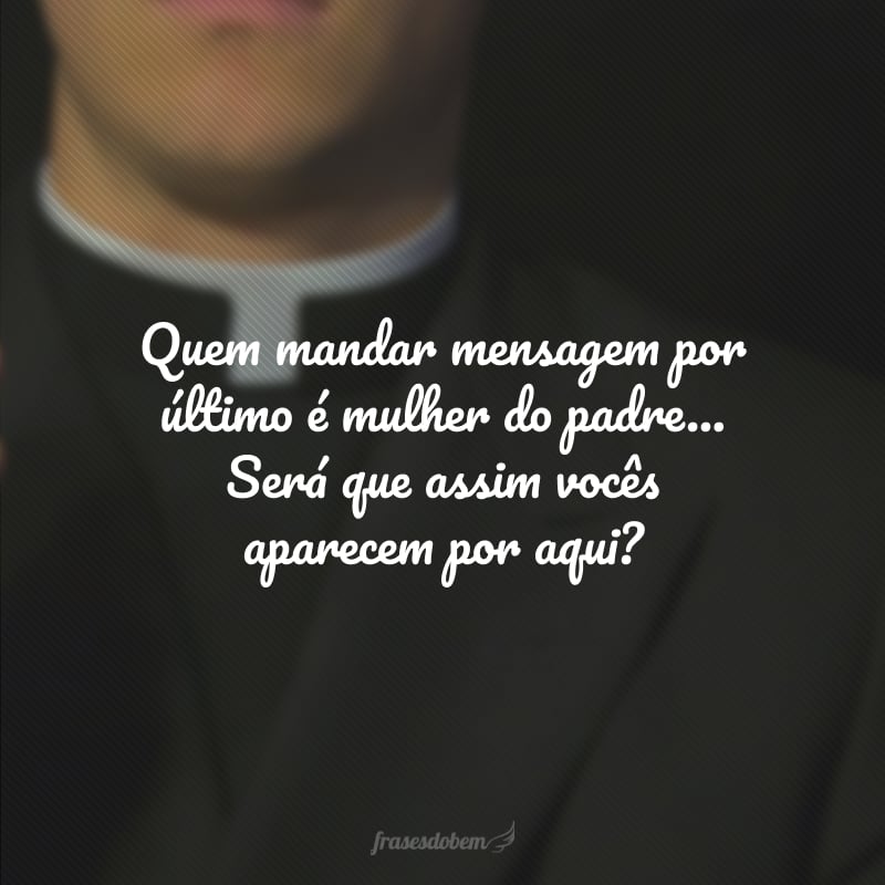 Quem mandar mensagem por último é mulher do padre... Será que assim vocês aparecem por aqui?