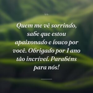 Quem me vê sorrindo, sabe que estou apaixonado e louco por você. Obrigado por 1 ano tão incrível. Parabéns para nós!