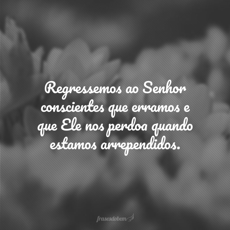 Regressemos ao Senhor conscientes que erramos e que Ele nos perdoa quando estamos arrependidos.