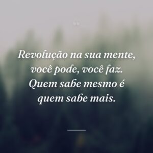 Revolução na sua mente, você pode, você faz. Quem sabe mesmo é quem sabe mais.