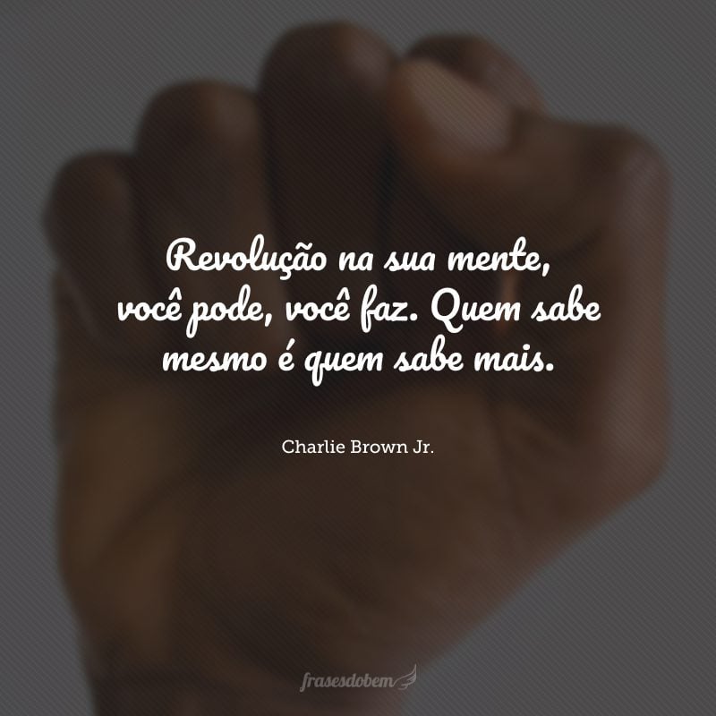 Revolução na sua mente, você pode, você faz. Quem sabe mesmo é quem sabe mais.