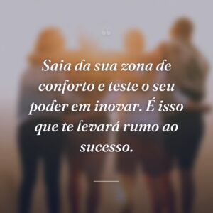 Saia da sua zona de conforto e teste o seu poder em inovar. É isso que te levará rumo ao sucesso.