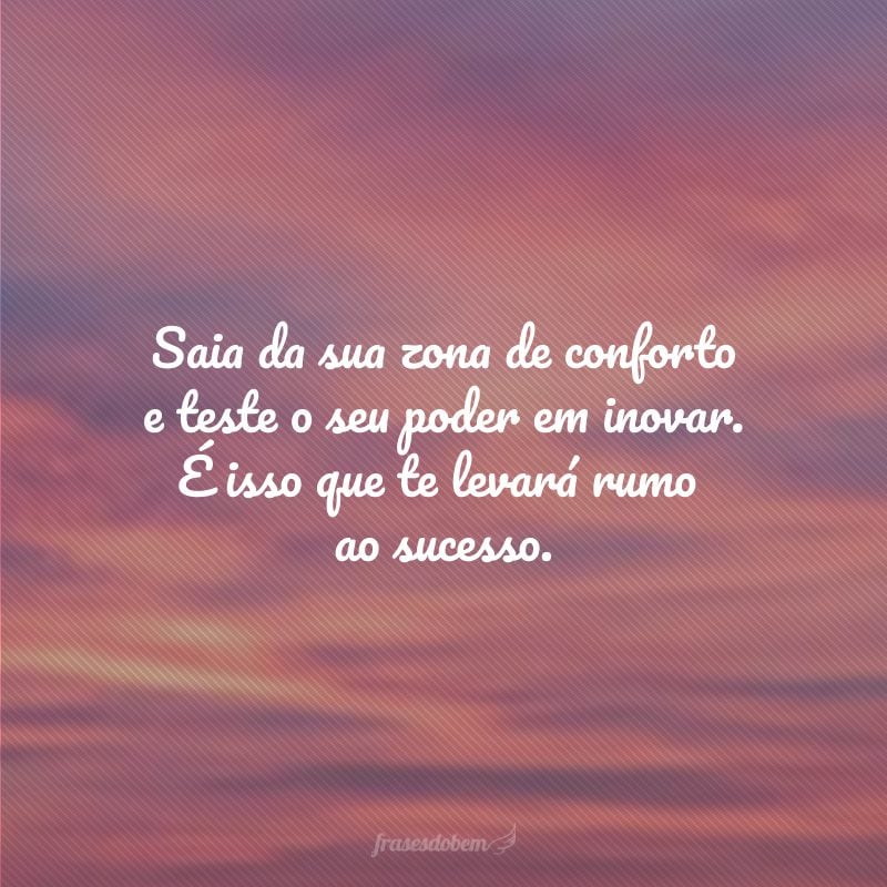 Saia da sua zona de conforto e teste o seu poder em inovar. É isso que te levará rumo ao sucesso.