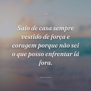 Saio de casa sempre vestido de força e coragem porque não sei o que posso enfrentar lá fora.
