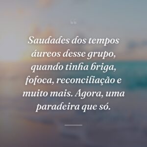 Saudades dos tempos áureos desse grupo, quando tinha briga, fofoca, reconciliação e muito mais. Agora, uma paradeira que só.