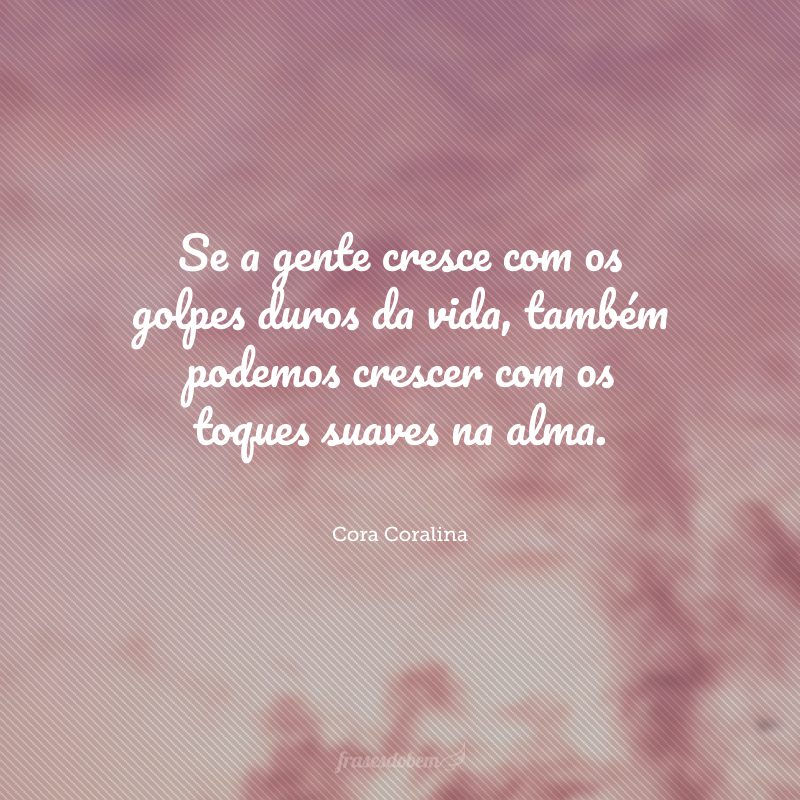 Se a gente cresce com os golpes duros da vida, também podemos crescer com os toques suaves na alma.