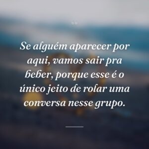 Se alguém aparecer por aqui, vamos sair pra beber, porque esse é o único jeito de rolar uma conversa nesse grupo.