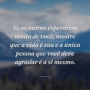 Se os outros esperarem muito de você, mostre que a vida é sua e a única pessoa que você deve agradar é a si mesmo.