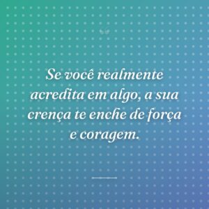 Se você realmente acredita em algo, a sua crença te enche de força e coragem.