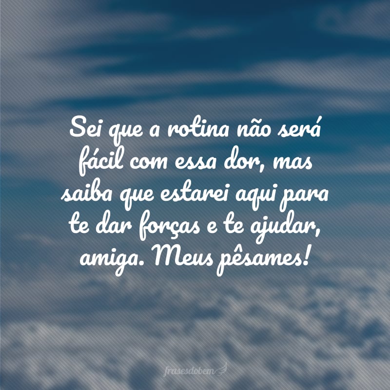 Sei que a rotina não será fácil com essa dor, mas saiba que estarei aqui para te dar forças e te ajudar, amiga. Meus pêsames!