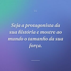 Seja a protagonista da sua história e mostre ao mundo o tamanho da sua força.