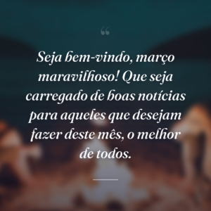 Seja bem-vindo, março maravilhoso! Que seja carregado de boas notícias para aqueles que desejam fazer deste mês, o melhor de todos.