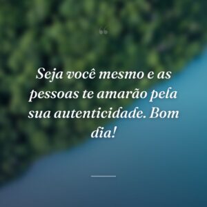 Seja você mesmo e as pessoas te amarão pela sua autenticidade. Bom dia!