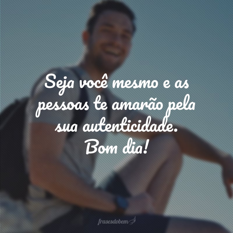 Seja você mesmo e as pessoas te amarão pela sua autenticidade. Bom dia!