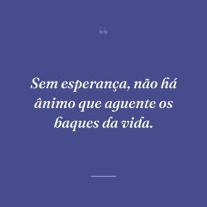Sem esperança, não há ânimo que aguente os baques da vida.