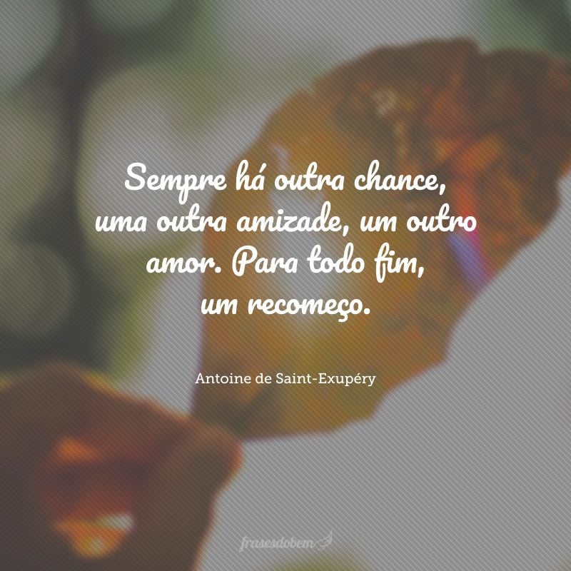 Sempre há outra chance, uma outra amizade, um outro amor. Para todo fim, um recomeço.