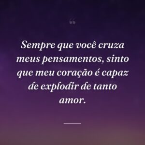 Sempre que você cruza meus pensamentos, sinto que meu coração é capaz de explodir de tanto amor.