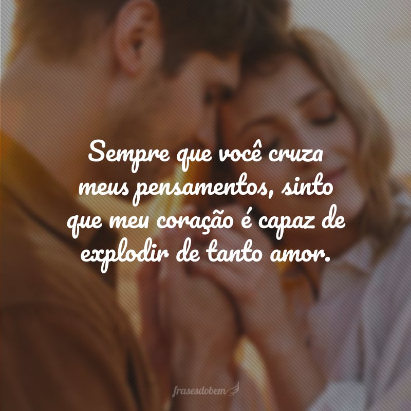 Sempre que você cruza meus pensamentos, sinto que meu coração é capaz de explodir de tanto amor.