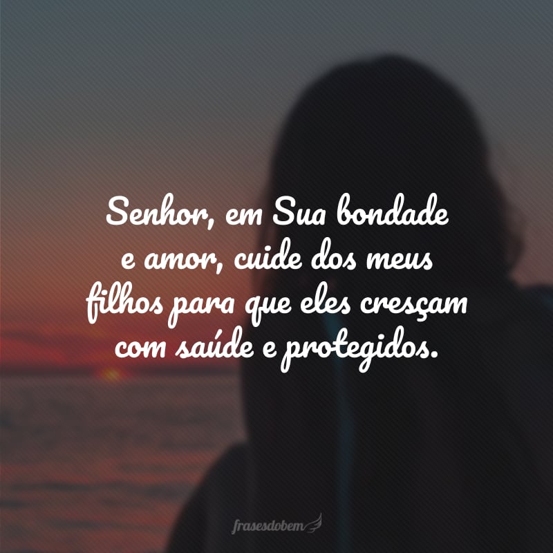 Senhor, em Sua bondade e amor, cuide dos meus filhos para que eles cresçam com saúde e protegidos.