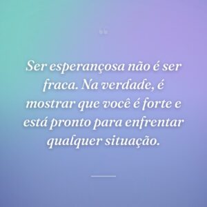 Ser esperançosa não é ser fraca. Na verdade, é mostrar que você é forte e está pronto para enfrentar qualquer situação.